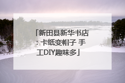 新田县新华书店：卡纸变帽子 手工DIY趣味多