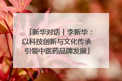 新华对话丨李新华：以科技创新与文化传承引领中医药品牌发展