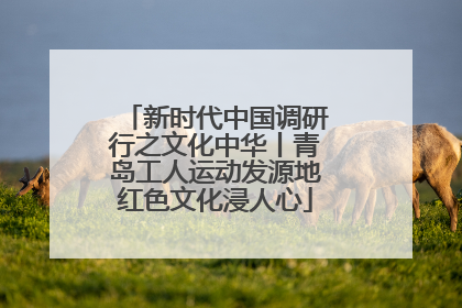 新时代中国调研行之文化中华丨青岛工人运动发源地红色文化浸人心