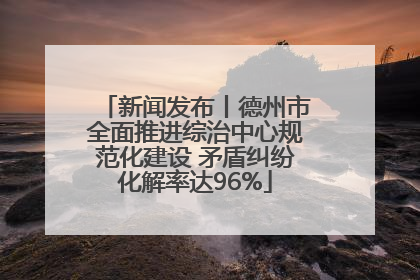新闻发布丨德州市全面推进综治中心规范化建设 矛盾纠纷化解率达96%