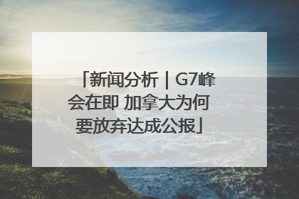 新闻分析｜G7峰会在即 加拿大为何要放弃达成公报