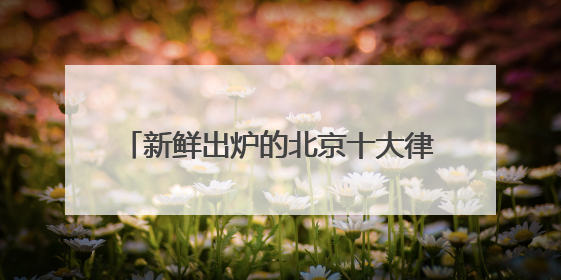 新鲜出炉的北京十大律师事务所排名正式揭晓
