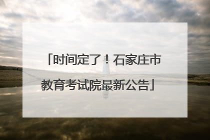 时间定了！石家庄市教育考试院最新公告