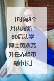 时隔8个月再履新：80后法学博士黄双燕升任赤峰市副市长