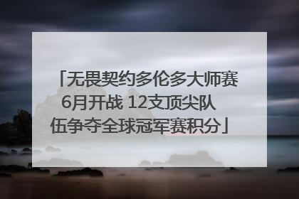 无畏契约多伦多大师赛6月开战 12支顶尖队伍争夺全球冠军赛积分