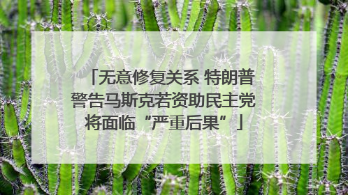 无意修复关系 特朗普警告马斯克若资助民主党将面临“严重后果”