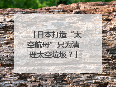 日本打造“太空航母”只为清理太空垃圾？
