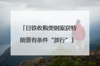 日铁收购美钢案获特朗普有条件“放行”