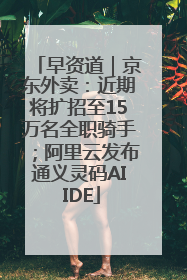 早资道｜京东外卖：近期将扩招至15万名全职骑手；阿里云发布通义灵码AI IDE
