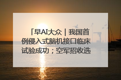 早AI大众｜我国首例侵入式脑机接口临床试验成功；空军招收选拔女飞行学员