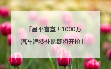 昌平官宣！1000万汽车消费补贴即将开抢