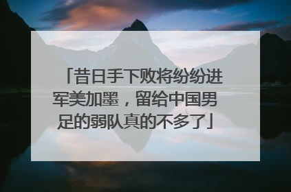 昔日手下败将纷纷进军美加墨，留给中国男足的弱队真的不多了