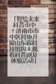 智绘未来 科普市中！济南市市中区科协开展山东省科技馆周末观看科普剧及体验活动