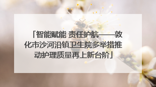 智能赋能 责任护航——敦化市沙河沿镇卫生院多举措推动护理质量再上新台阶