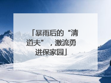 暴雨后的“清道夫”，激流勇进保家园