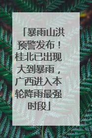 暴雨山洪预警发布！桂北已出现大到暴雨，广西进入本轮降雨最强时段