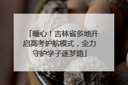 暖心！吉林省多地开启高考护航模式，全力守护学子逐梦路