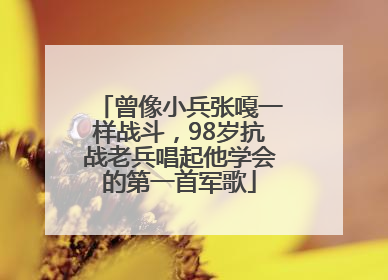 曾像小兵张嘎一样战斗，98岁抗战老兵唱起他学会的第一首军歌