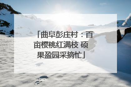 曲阜彭庄村：百亩樱桃红满枝 硕果盈园采摘忙