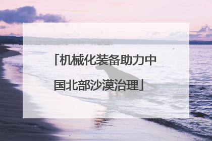机械化装备助力中国北部沙漠治理