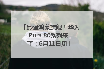 最强鸿蒙旗舰！华为Pura 80系列来了：6月11日见