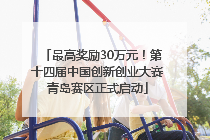 最高奖励30万元！第十四届中国创新创业大赛青岛赛区正式启动