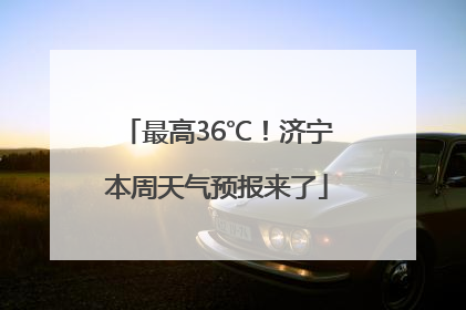 最高36℃！济宁本周天气预报来了