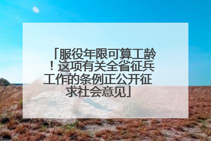 服役年限可算工龄！这项有关全省征兵工作的条例正公开征求社会意见