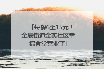 每餐6至15元！金辰街道金实社区幸福食堂营业了