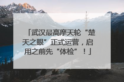 武汉最高摩天轮“楚天之眼”正式运营，启用之前先“体检”！