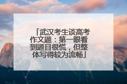 武汉考生谈高考作文题：第一眼看到题目很慌，但整体写得较为流畅