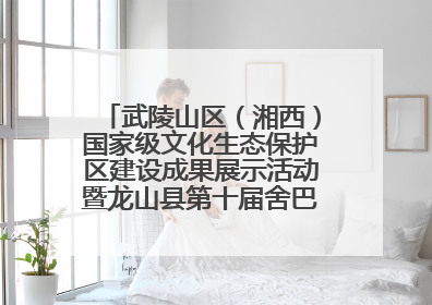 武陵山区（湘西）国家级文化生态保护区建设成果展示活动暨龙山县第十届舍巴日即将启幕