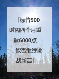 标普500时隔四个月重返6000点，能否继续挑战新高