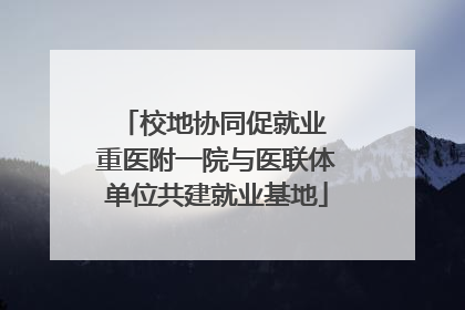 校地协同促就业 重医附一院与医联体单位共建就业基地