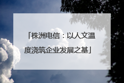 株洲电信：以人文温度浇筑企业发展之基