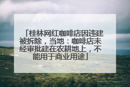 桂林网红咖啡店因违建被拆除，当地：咖啡店未经审批建在农耕地上，不能用于商业用途