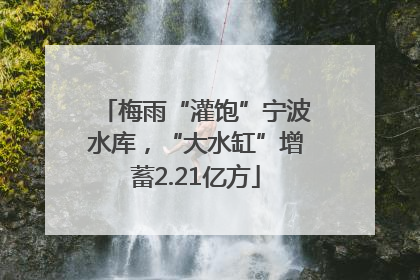 梅雨“灌饱”宁波水库，“大水缸”增蓄2.21亿方