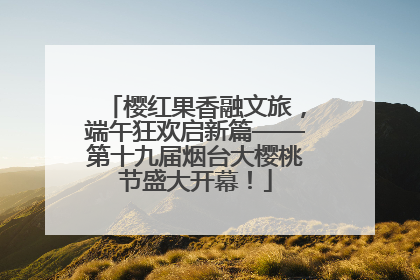 樱红果香融文旅，端午狂欢启新篇——第十九届烟台大樱桃节盛大开幕！