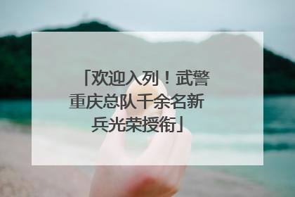 欢迎入列！武警重庆总队千余名新兵光荣授衔