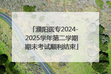 濮阳医专2024-2025学年第二学期期末考试顺利结束
