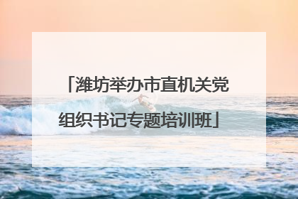 潍坊举办市直机关党组织书记专题培训班