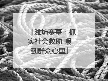 潍坊寒亭：抓实社会救助 暖到群众心里