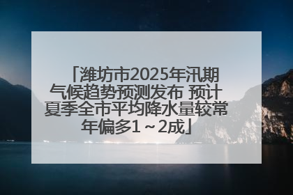 潍坊市2025年汛期气候趋势预测发布 预计夏季全市平均降水量较常年偏多1～2成
