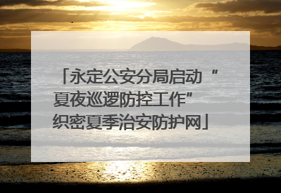 永定公安分局启动“夏夜巡逻防控工作” 织密夏季治安防护网