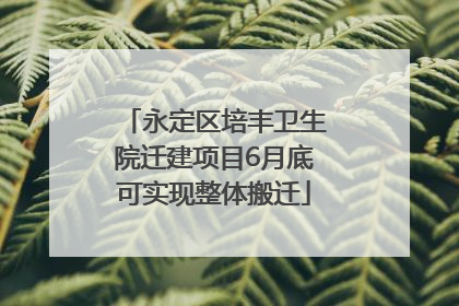 永定区培丰卫生院迁建项目6月底可实现整体搬迁