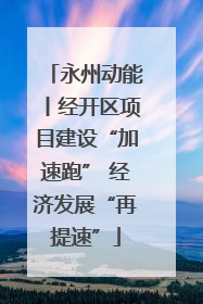永州动能丨经开区项目建设“加速跑” 经济发展“再提速”