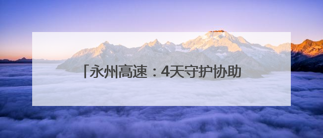 永州高速：4天守护协助 化解故障货车司机难题