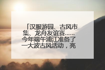汉服游园、古风市集、龙舟友谊赛……今年端午浦江准备了一大波古风活动，亮点抢先知→