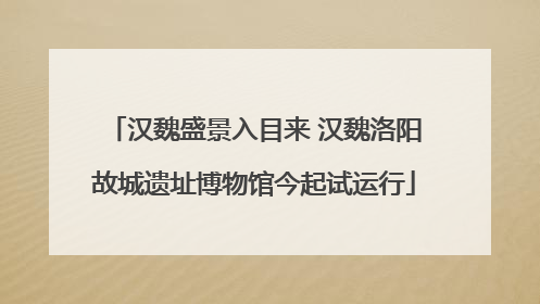 汉魏盛景入目来 汉魏洛阳故城遗址博物馆今起试运行