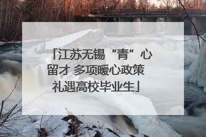 江苏无锡“青”心留才 多项暖心政策礼遇高校毕业生
